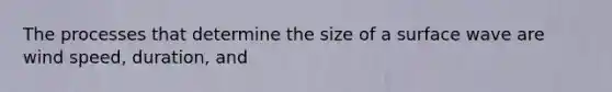 The processes that determine the size of a surface wave are wind speed, duration, and