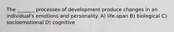 The _______ processes of development produce changes in an individual's emotions and personality. A) life-span B) biological C) socioemotional D) cognitive