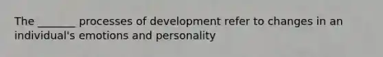 The _______ processes of development refer to changes in an individual's emotions and personality