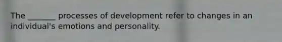 The _______ processes of development refer to changes in an individual's emotions and personality.