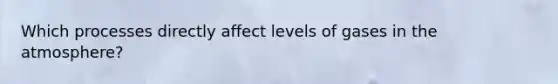 Which processes directly affect levels of gases in the atmosphere?