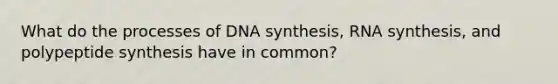 What do the processes of DNA synthesis, RNA synthesis, and polypeptide synthesis have in common?