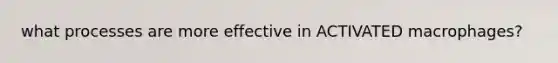 what processes are more effective in ACTIVATED macrophages?