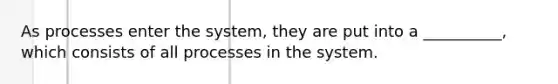 As processes enter the system, they are put into a __________, which consists of all processes in the system.