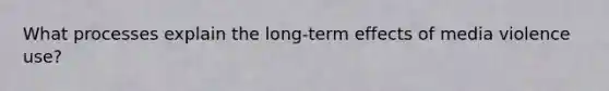 What processes explain the long-term effects of media violence use?