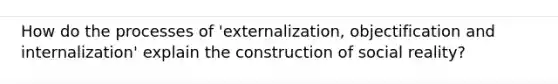 How do the processes of 'externalization, objectification and internalization' explain the construction of social reality?