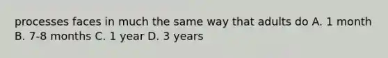 processes faces in much the same way that adults do A. 1 month B. 7-8 months C. 1 year D. 3 years