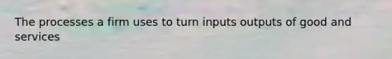 The processes a firm uses to turn inputs outputs of good and services