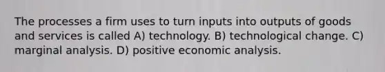 The processes a firm uses to turn inputs into outputs of goods and services is called A) technology. B) technological change. C) marginal analysis. D) positive <a href='https://www.questionai.com/knowledge/k7Cal6sfmD-economic-analysis' class='anchor-knowledge'>economic analysis</a>.