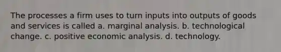 The processes a firm uses to turn inputs into outputs of goods and services is called a. marginal analysis. b. technological change. c. positive <a href='https://www.questionai.com/knowledge/k7Cal6sfmD-economic-analysis' class='anchor-knowledge'>economic analysis</a>. d. technology.