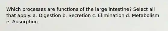 Which processes are functions of the large intestine? Select all that apply. a. Digestion b. Secretion c. Elimination d. Metabolism e. Absorption