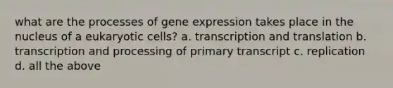 what are the processes of gene expression takes place in the nucleus of a eukaryotic cells? a. transcription and translation b. transcription and processing of primary transcript c. replication d. all the above