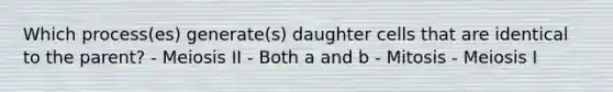 Which process(es) generate(s) daughter cells that are identical to the parent? - Meiosis II - Both a and b - Mitosis - Meiosis I