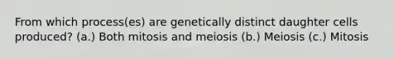 From which process(es) are genetically distinct daughter cells produced? (a.) Both mitosis and meiosis (b.) Meiosis (c.) Mitosis