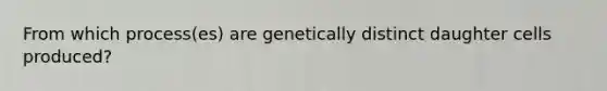 From which process(es) are genetically distinct daughter cells produced?