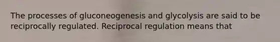 The processes of gluconeogenesis and glycolysis are said to be reciprocally regulated. Reciprocal regulation means that