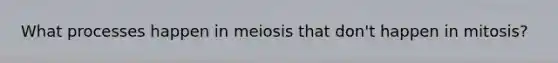 What processes happen in meiosis that don't happen in mitosis?