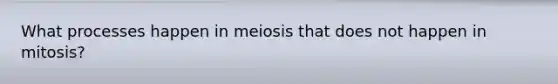 What processes happen in meiosis that does not happen in mitosis?