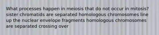 What processes happen in meiosis that do not occur in mitosis? sister chromatids are separated homologous chromosomes line up the nuclear envelope fragments homologous chromosomes are separated crossing over