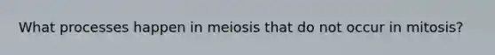 What processes happen in meiosis that do not occur in mitosis?