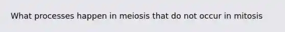 What processes happen in meiosis that do not occur in mitosis