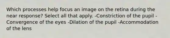 Which processes help focus an image on the retina during the near response? Select all that apply. -Constriction of the pupil -Convergence of the eyes -Dilation of the pupil -Accommodation of the lens