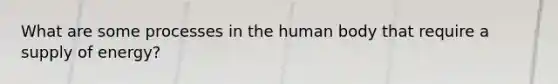 What are some processes in the human body that require a supply of energy?