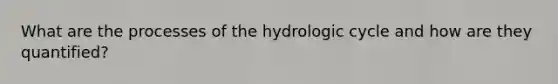 What are the processes of the hydrologic cycle and how are they quantified?