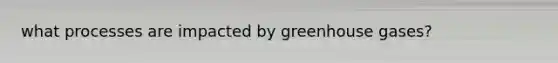 what processes are impacted by greenhouse gases?