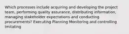 Which processes include acquiring and developing the project team, performing quality assurance, distributing information, managing stakeholder expectations and conducting procurements? Executing Planning Monitoring and controlling Imitating