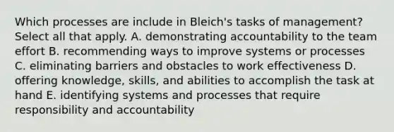 Which processes are include in Bleich's tasks of management? Select all that apply. A. demonstrating accountability to the team effort B. recommending ways to improve systems or processes C. eliminating barriers and obstacles to work effectiveness D. offering knowledge, skills, and abilities to accomplish the task at hand E. identifying systems and processes that require responsibility and accountability