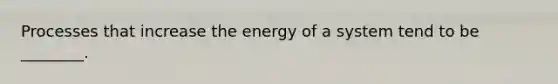 Processes that increase the energy of a system tend to be ________.