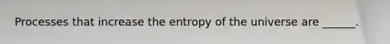 Processes that increase the entropy of the universe are ______.