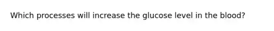 Which processes will increase the glucose level in the blood?