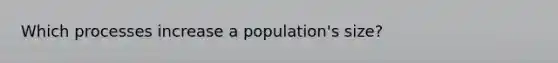 Which processes increase a population's size?