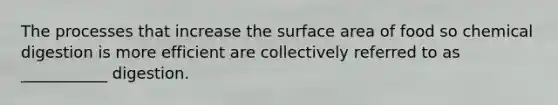 The processes that increase the surface area of food so chemical digestion is more efficient are collectively referred to as ___________ digestion.