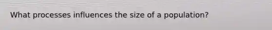 What processes influences the size of a population?