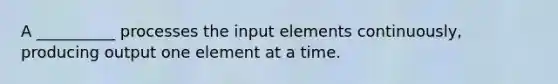 A __________ processes the input elements continuously, producing output one element at a time.