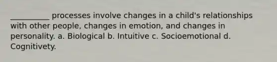 __________ processes involve changes in a child's relationships with other people, changes in emotion, and changes in personality. a. Biological b. Intuitive c. Socioemotional d. Cognitivety.