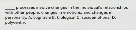 _____ processes involve changes in the individual's relationships with other people, changes in emotions, and changes in personality. A. cogntivie B. biological C. socioemotional D. polycentric