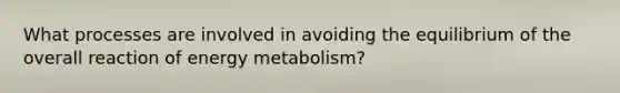 What processes are involved in avoiding the equilibrium of the overall reaction of energy metabolism?