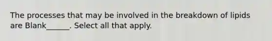 The processes that may be involved in the breakdown of lipids are Blank______. Select all that apply.