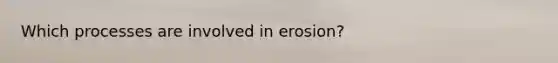 Which processes are involved in erosion?