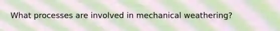 What processes are involved in mechanical weathering?