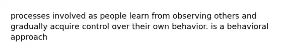 processes involved as people learn from observing others and gradually acquire control over their own behavior. is a behavioral approach