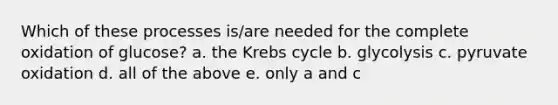 Which of these processes is/are needed for the complete oxidation of glucose? a. the <a href='https://www.questionai.com/knowledge/kqfW58SNl2-krebs-cycle' class='anchor-knowledge'>krebs cycle</a> b. glycolysis c. pyruvate oxidation d. all of the above e. only a and c