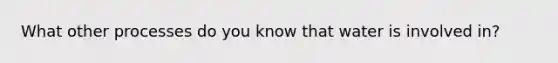 What other processes do you know that water is involved in?
