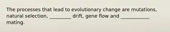 The processes that lead to evolutionary change are mutations, natural selection, _________ drift, gene flow and ____________ mating.