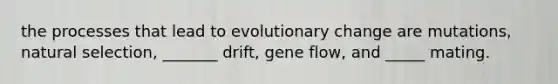 the processes that lead to evolutionary change are mutations, natural selection, _______ drift, gene flow, and _____ mating.