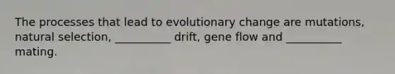 The processes that lead to evolutionary change are mutations, natural selection, __________ drift, gene flow and __________ mating.